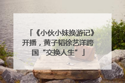 《小伙小妹换游记》开播，黄子韬徐艺洋跨国“交换人生”