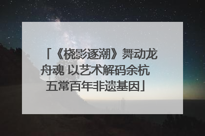 《桡影逐潮》舞动龙舟魂 以艺术解码余杭五常百年非遗基因