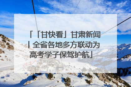 「甘快看」甘肃新闻丨全省各地多方联动为高考学子保驾护航
