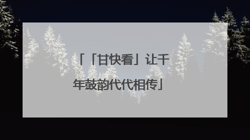 「甘快看」让千年鼓韵代代相传