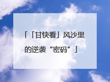 「甘快看」风沙里的逆袭“密码”