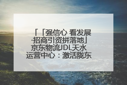 「强信心 看发展·招商引资拼落地」京东物流JDL天水运营中心：激活陇东南区域经济新引擎