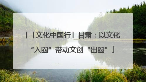 「文化中国行」甘肃：以文化“入圈”带动文创“出圈”