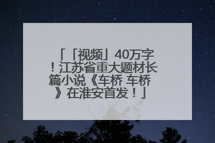 「视频」40万字！江苏省重大题材长篇小说《车桥 车桥》在淮安首发！