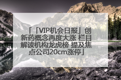 「VIP机会日报」创新药概念再度大涨 栏目解读机构龙虎榜 提及焦点公司20cm涨停