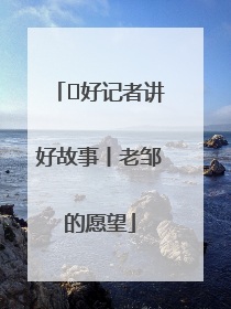  好记者讲好故事丨老邹的愿望