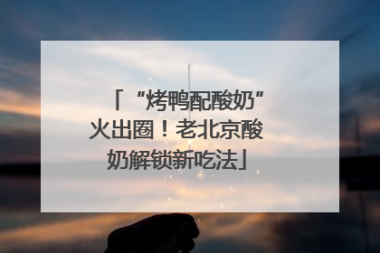 “烤鸭配酸奶”火出圈！老北京酸奶解锁新吃法