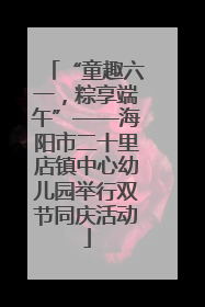 “童趣六一，粽享端午”——海阳市二十里店镇中心幼儿园举行双节同庆活动