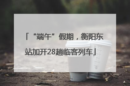 “端午”假期，衡阳东站加开28趟临客列车