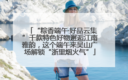 “粽香端午·好品云集”千款特色好物邂逅江南雅韵，这个端午来吴山广场解锁“浙里烟火气”