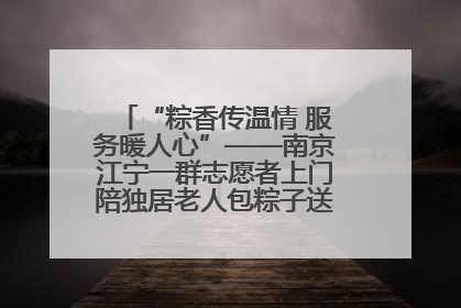 “粽香传温情 服务暖人心”——南京江宁一群志愿者上门陪独居老人包粽子送去节日的欢乐