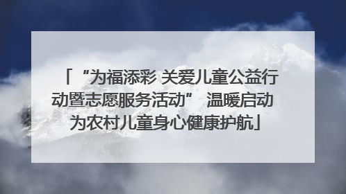 “为福添彩 关爱儿童公益行动暨志愿服务活动” 温暖启动 为农村儿童身心健康护航