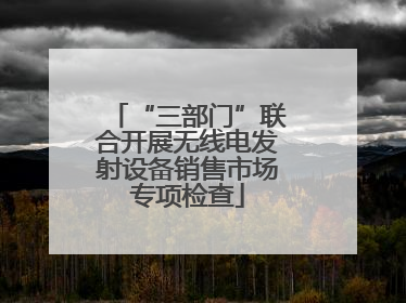 “三部门”联合开展无线电发射设备销售市场专项检查