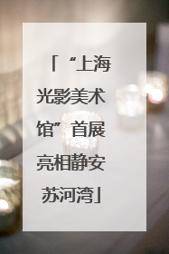 “上海光影美术馆”首展亮相静安苏河湾