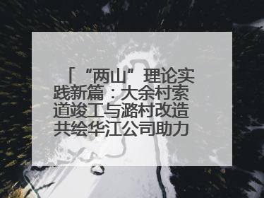 “两山”理论实践新篇：大余村索道竣工与潞村改造共绘华江公司助力乡村振兴蓝图