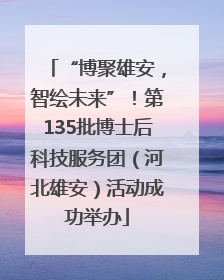 “博聚雄安，智绘未来”！第135批博士后科技服务团（河北雄安）活动成功举办