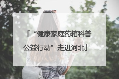 “健康家庭药箱科普公益行动”走进河北
