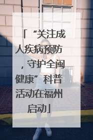 “关注成人疾病预防，守护全闽健康”科普活动在福州启动