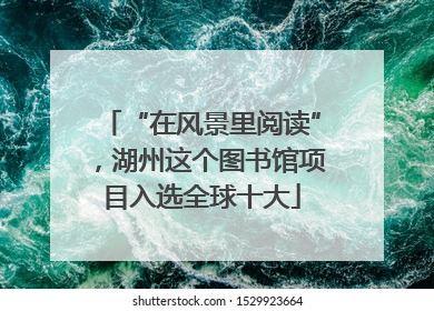 “在风景里阅读”，湖州这个图书馆项目入选全球十大