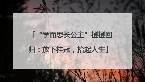 “学而思长公主”橙橙回归：放下桂冠，拾起人生