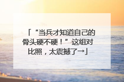 “当兵才知道自己的骨头硬不硬！”这组对比照，太震撼了→