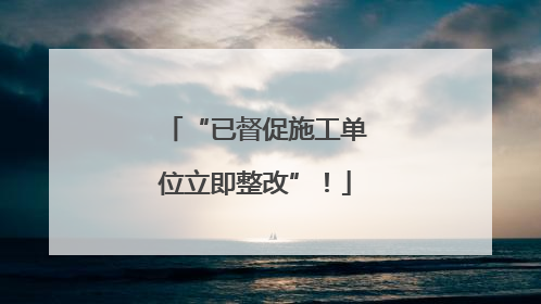 “已督促施工单位立即整改”！