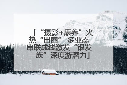 “摄影+康养”火热“出圈” 多业态串联成线激发“银发一族”深度游潜力