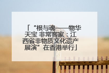 “根与魂——物华天宝 非常客家：江西省非物质文化遗产展演”在香港举行