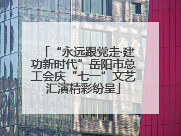 “永远跟党走·建功新时代”岳阳市总工会庆“七一”文艺汇演精彩纷呈