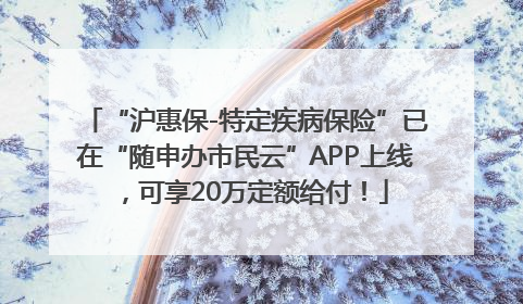 “沪惠保-特定疾病保险”已在“随申办市民云”APP上线，可享20万定额给付！