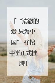 “清澈的爱 只为中国” 祥榕中学正式挂牌