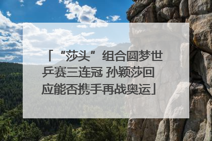 “莎头”组合圆梦世乒赛三连冠 孙颖莎回应能否携手再战奥运