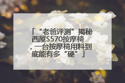 “老爸评测”揭秘西屋S570按摩椅，一台按摩椅用料到底能有多“硬”