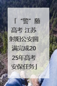 “警”随高考 江苏射阳公安圆满完成2025年高考安保任务