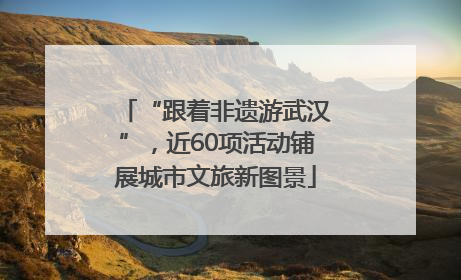 “跟着非遗游武汉”，近60项活动铺展城市文旅新图景