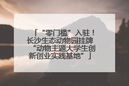 “零门槛”入驻！长沙生态动物园挂牌“动物主题大学生创新创业实践基地”