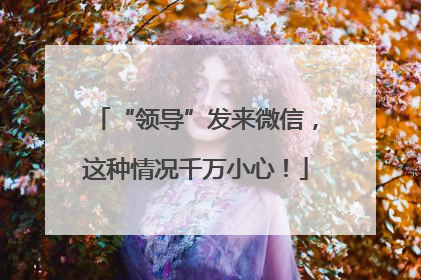 “领导”发来微信，这种情况千万小心！