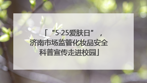 “5·25爱肤日”，济南市场监管化妆品安全科普宣传走进校园