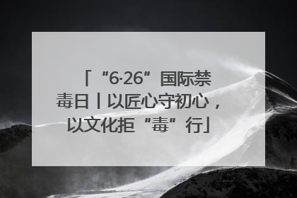 “6·26”国际禁毒日丨以匠心守初心，以文化拒“毒”行
