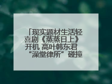 现实题材生活轻喜剧《蒸蒸日上》开机 高叶韩东君“澡堂律所”碰撞烟火气
