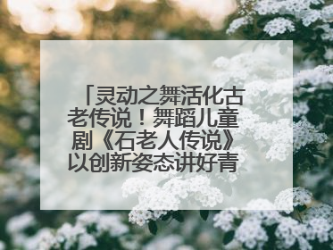 灵动之舞活化古老传说！舞蹈儿童剧《石老人传说》以创新姿态讲好青岛故事