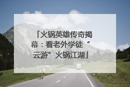 火锅英雄传奇揭幕：看老外学徒“云游”火锅江湖