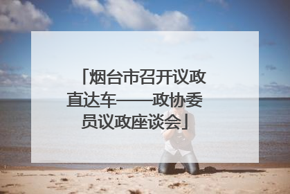 烟台市召开议政直达车——政协委员议政座谈会