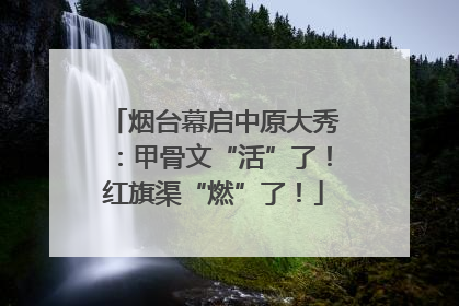 烟台幕启中原大秀：甲骨文“活”了！红旗渠“燃”了！