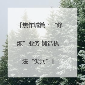 焦作城管：“修炼”业务 锻造执法“尖兵”