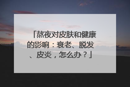 熬夜对皮肤和健康的影响：衰老、脱发、皮炎，怎么办？