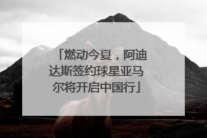 燃动今夏，阿迪达斯签约球星亚马尔将开启中国行