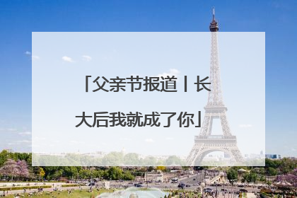 父亲节报道丨长大后我就成了你