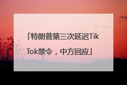 特朗普第三次延迟TikTok禁令，中方回应