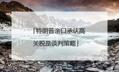 特朗普亲口承认高关税是谈判策略